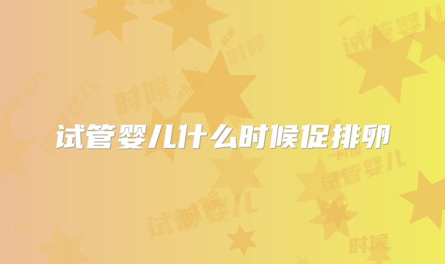 试管婴儿什么时候促排卵