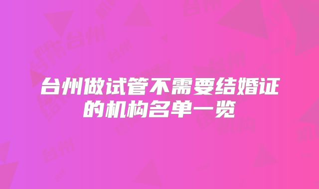 台州做试管不需要结婚证的机构名单一览