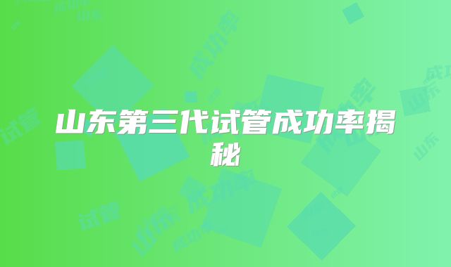 山东第三代试管成功率揭秘