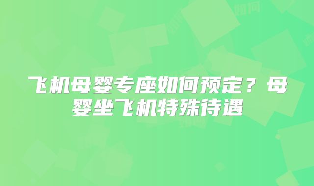 飞机母婴专座如何预定？母婴坐飞机特殊待遇