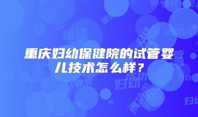 重庆妇幼保健院的试管婴儿技术怎么样？