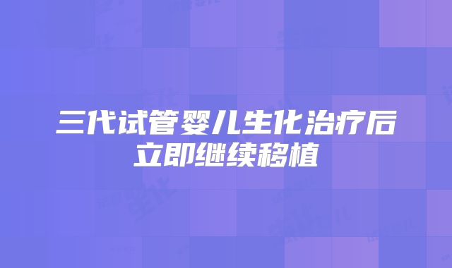 三代试管婴儿生化治疗后立即继续移植
