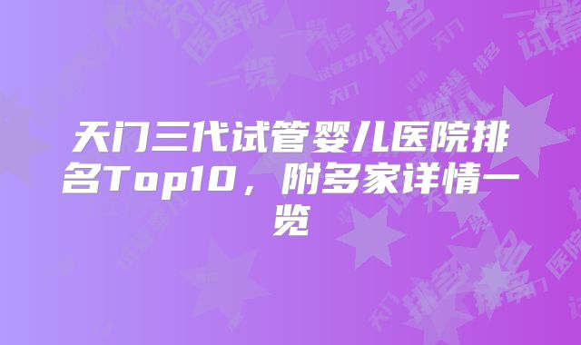 天门三代试管婴儿医院排名Top10,附多家详情一览