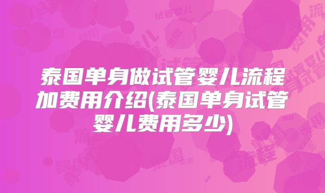 泰国单身做试管婴儿流程加费用介绍(泰国单身试管婴儿费用多少)