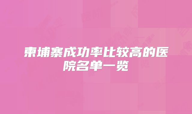 柬埔寨成功率比较高的医院名单一览