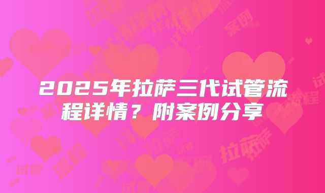 2025年拉萨三代试管流程详情?附案例分享
