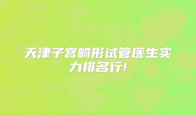 天津子宫畸形试管医生实力排名行!