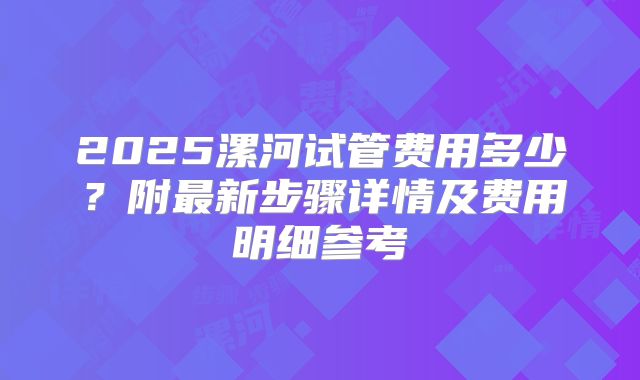 2025漯河试管费用多少?附最新步骤详情及费用明细参考