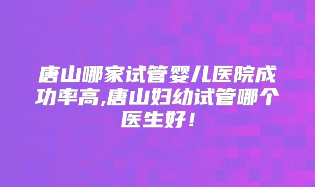唐山哪家试管婴儿医院成功率高,唐山妇幼试管哪个医生好！