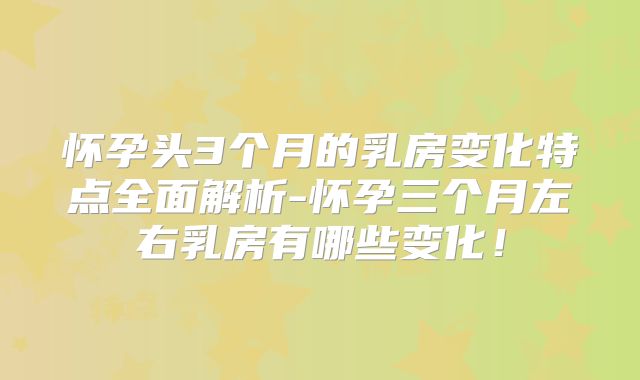 怀孕头3个月的乳房变化特点全面解析-怀孕三个月左右乳房有哪些变化！