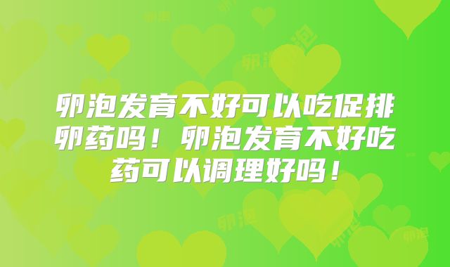 卵泡发育不好可以吃促排卵药吗！卵泡发育不好吃药可以调理好吗！