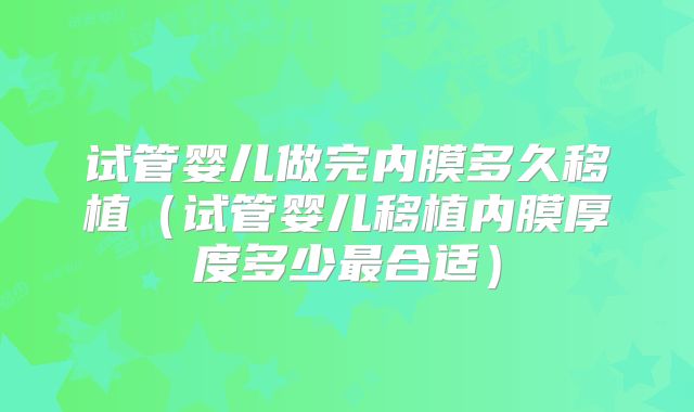 试管婴儿做完内膜多久移植（试管婴儿移植内膜厚度多少最合适）
