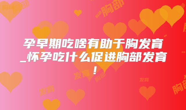 孕早期吃啥有助于胸发育_怀孕吃什么促进胸部发育!