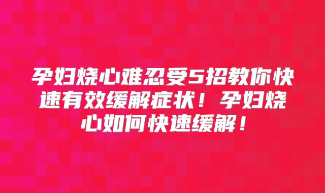 孕妇烧心难忍受5招教你快速有效缓解症状!孕妇烧心如何快速缓解!