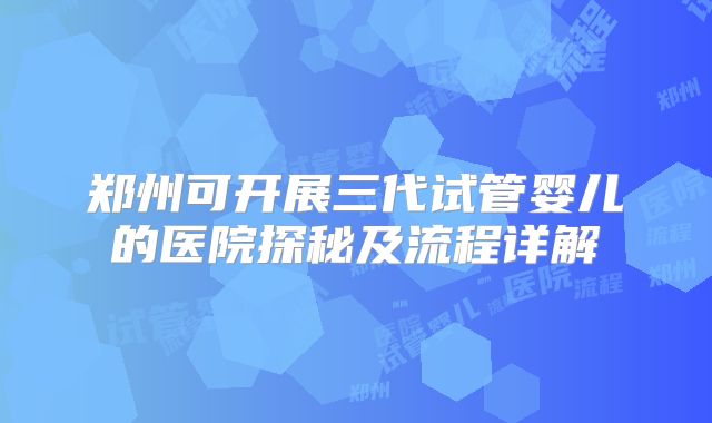 郑州可开展三代试管婴儿的医院探秘及流程详解