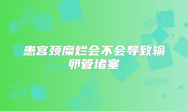 患宫颈糜烂会不会导致输卵管堵塞