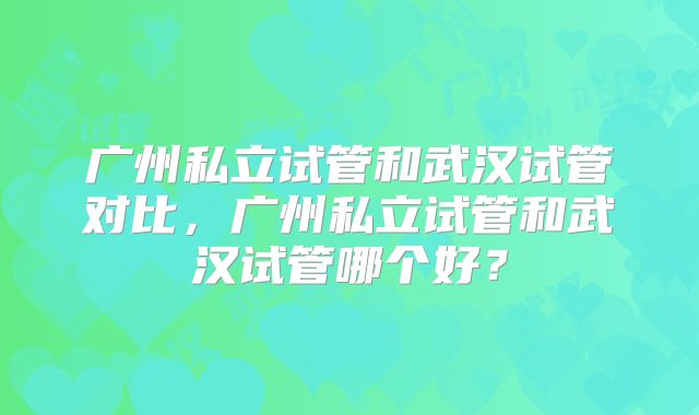 广州私立试管和武汉试管对比，广州私立试管和武汉试管哪个好？