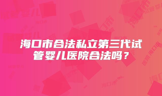 海口市合法私立第三代试管婴儿医院合法吗?