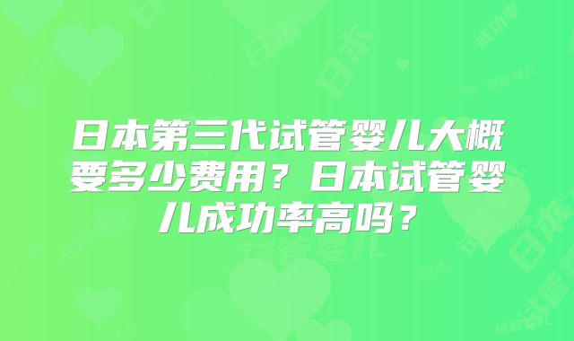 日本第三代试管婴儿大概要多少费用?日本试管婴儿成功率高吗?