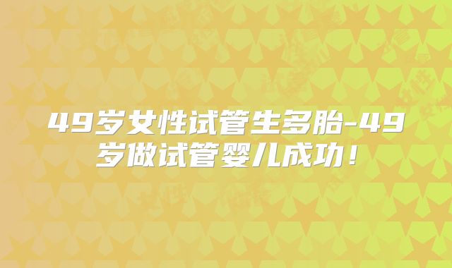 49岁女性试管生多胎-49岁做试管婴儿成功！