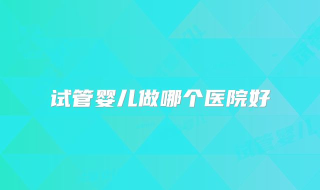 试管婴儿做哪个医院好