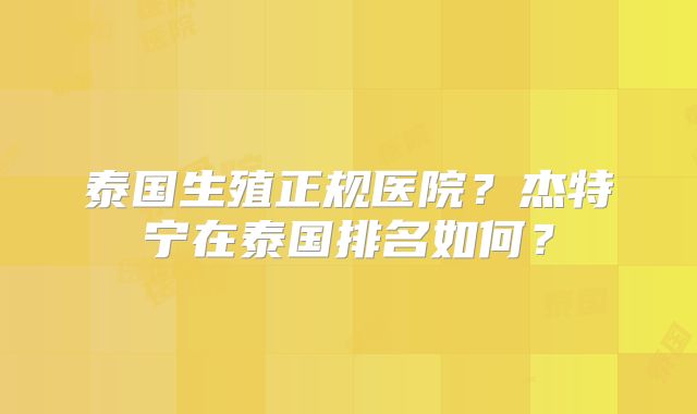 泰国生殖正规医院？杰特宁在泰国排名如何？