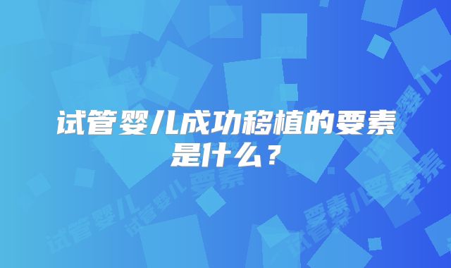 试管婴儿成功移植的要素是什么？