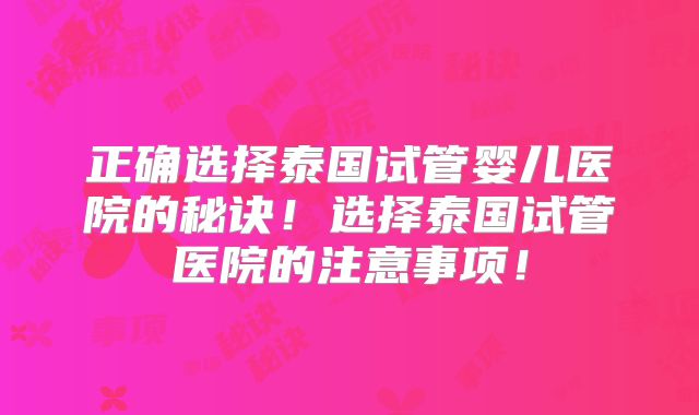 正确选择泰国试管婴儿医院的秘诀！选择泰国试管医院的注意事项！