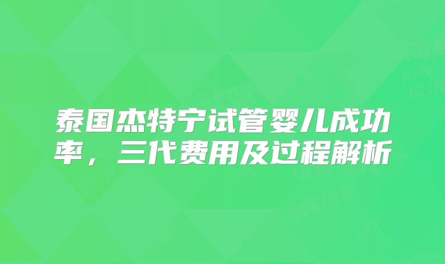 泰国杰特宁试管婴儿成功率，三代费用及过程解析