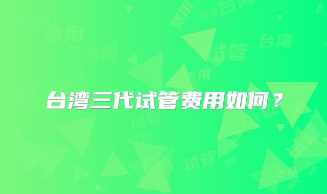 台湾三代试管费用如何？