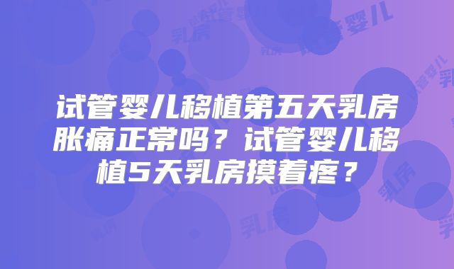 试管婴儿移植第五天乳房胀痛正常吗？试管婴儿移植5天乳房摸着疼？