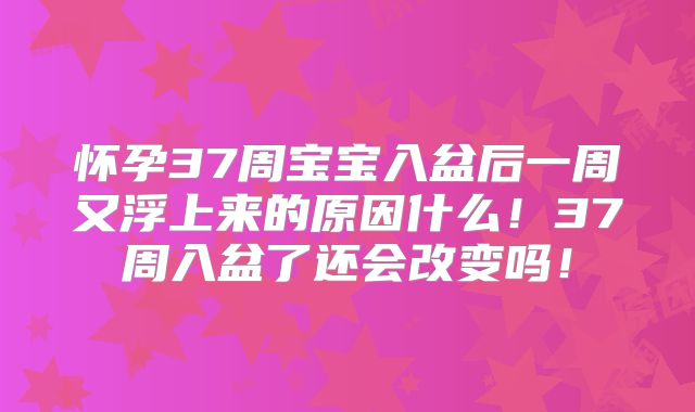 怀孕37周宝宝入盆后一周又浮上来的原因什么！37周入盆了还会改变吗！