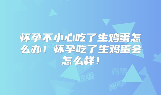怀孕不小心吃了生鸡蛋怎么办!怀孕吃了生鸡蛋会怎么样!