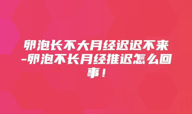 卵泡长不大月经迟迟不来-卵泡不长月经推迟怎么回事！