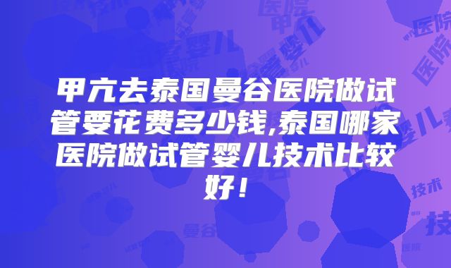甲亢去泰国曼谷医院做试管要花费多少钱,泰国哪家医院做试管婴儿技术比较好!
