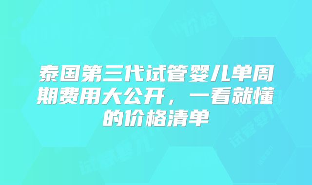 泰国第三代试管婴儿单周期费用大公开，一看就懂的价格清单