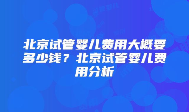 北京试管婴儿费用大概要多少钱？北京试管婴儿费用分析