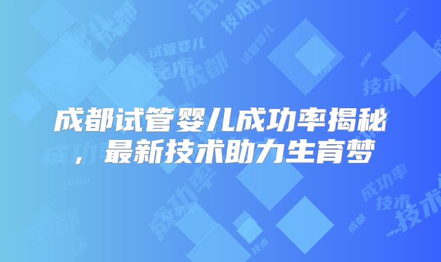 成都试管婴儿成功率揭秘，最新技术助力生育梦