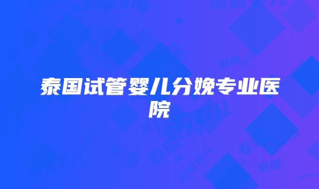 泰国试管婴儿分娩专业医院