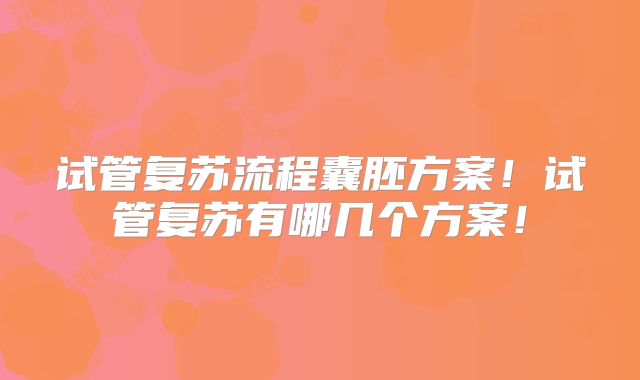试管复苏流程囊胚方案！试管复苏有哪几个方案！