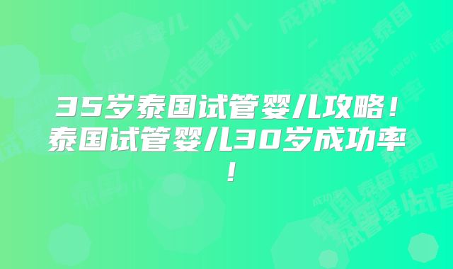 35岁泰国试管婴儿攻略！泰国试管婴儿30岁成功率！