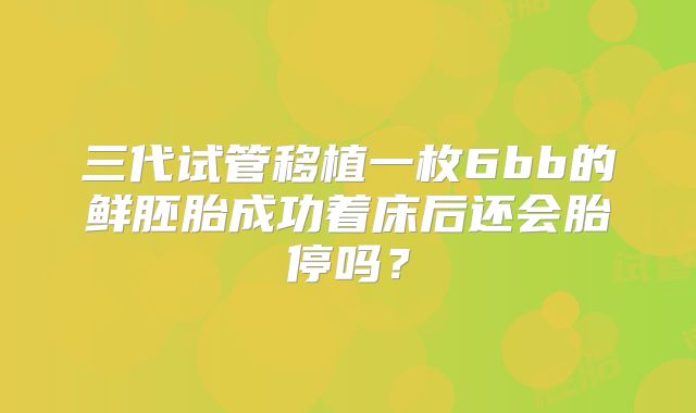 三代试管移植一枚6bb的鲜胚胎成功着床后还会胎停吗？