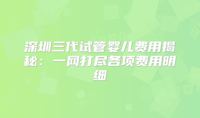 深圳三代试管婴儿费用揭秘：一网打尽各项费用明细