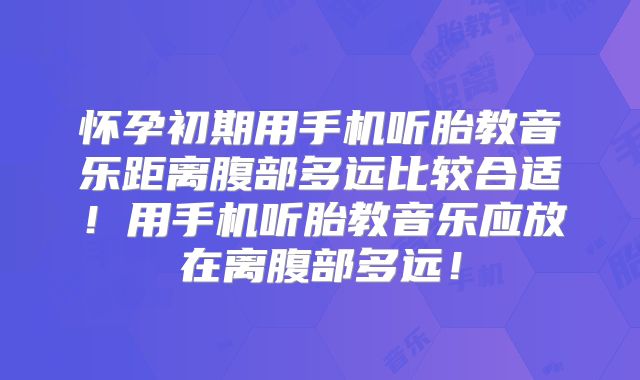 怀孕初期用手机听胎教音乐距离腹部多远比较合适！用手机听胎教音乐应放在离腹部多远！