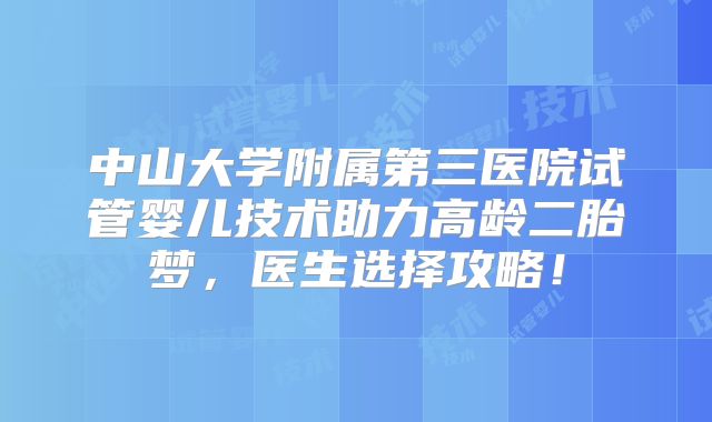 中山大学附属第三医院试管婴儿技术助力高龄二胎梦，医生选择攻略！