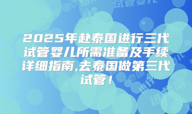 2025年赴泰国进行三代试管婴儿所需准备及手续详细指南,去泰国做第三代试管！