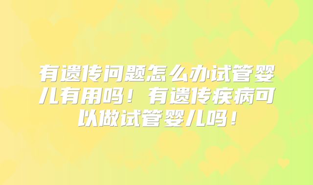 有遗传问题怎么办试管婴儿有用吗！有遗传疾病可以做试管婴儿吗！