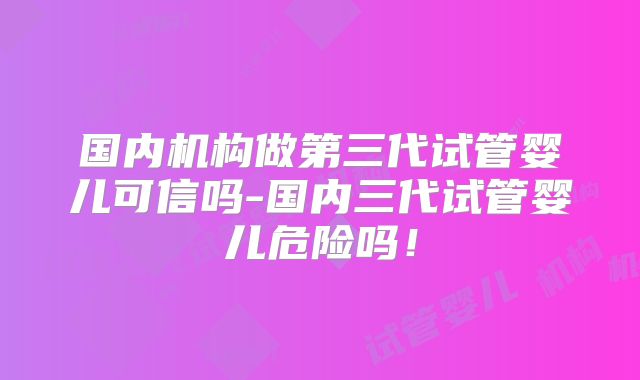 国内机构做第三代试管婴儿可信吗-国内三代试管婴儿危险吗！