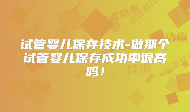 试管婴儿保存技术-做那个试管婴儿保存成功率很高吗！