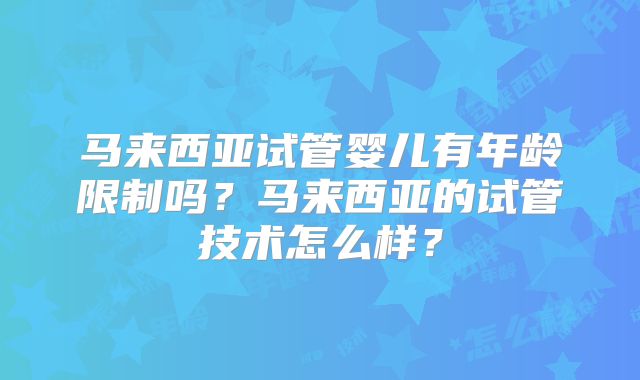 马来西亚试管婴儿有年龄限制吗？马来西亚的试管技术怎么样？